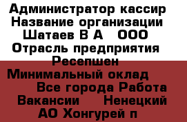 Администратор-кассир › Название организации ­ Шатаев В.А., ООО › Отрасль предприятия ­ Ресепшен › Минимальный оклад ­ 25 000 - Все города Работа » Вакансии   . Ненецкий АО,Хонгурей п.
